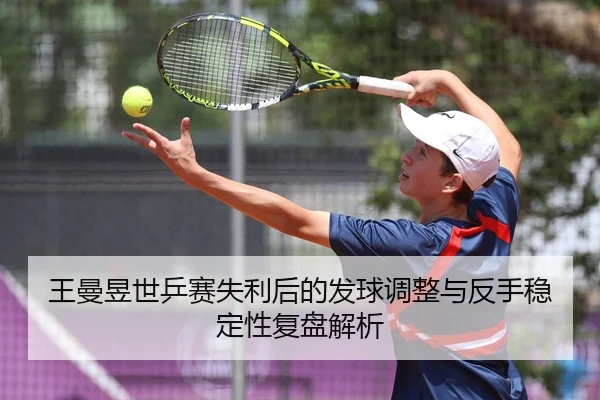 王曼昱世乒赛失利后的发球调整与反手稳定性复盘解析