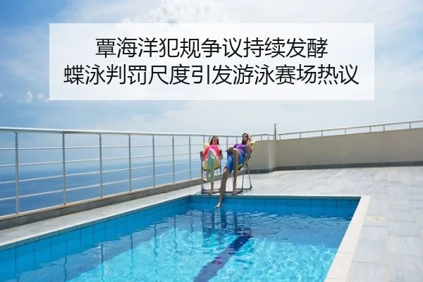 覃海洋犯规争议持续发酵 蝶泳判罚尺度引发游泳赛场热议