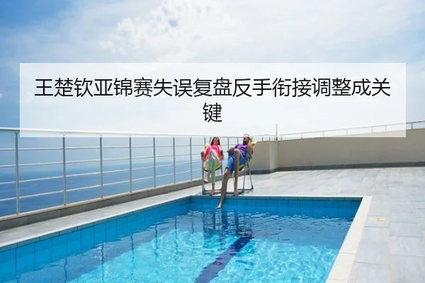 王楚钦亚锦赛失误复盘反手衔接调整成关键